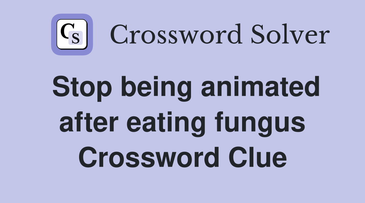 Stop being animated after eating fungus Crossword Clue