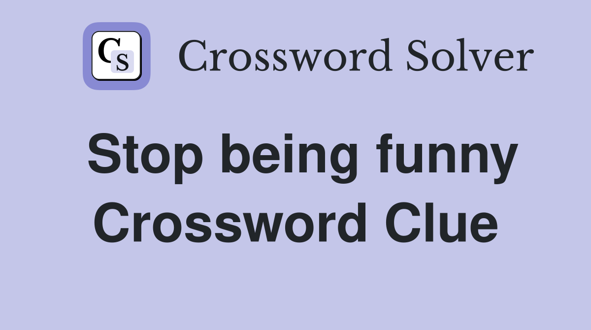 Stop being funny Crossword Clue