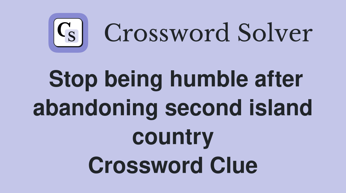 Stop being humble after abandoning second island country Crossword Clue