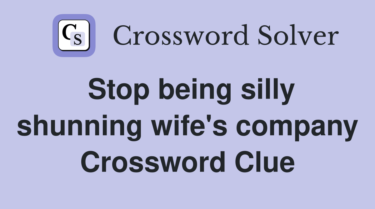 Stop being silly shunning wife's company Crossword Clue
