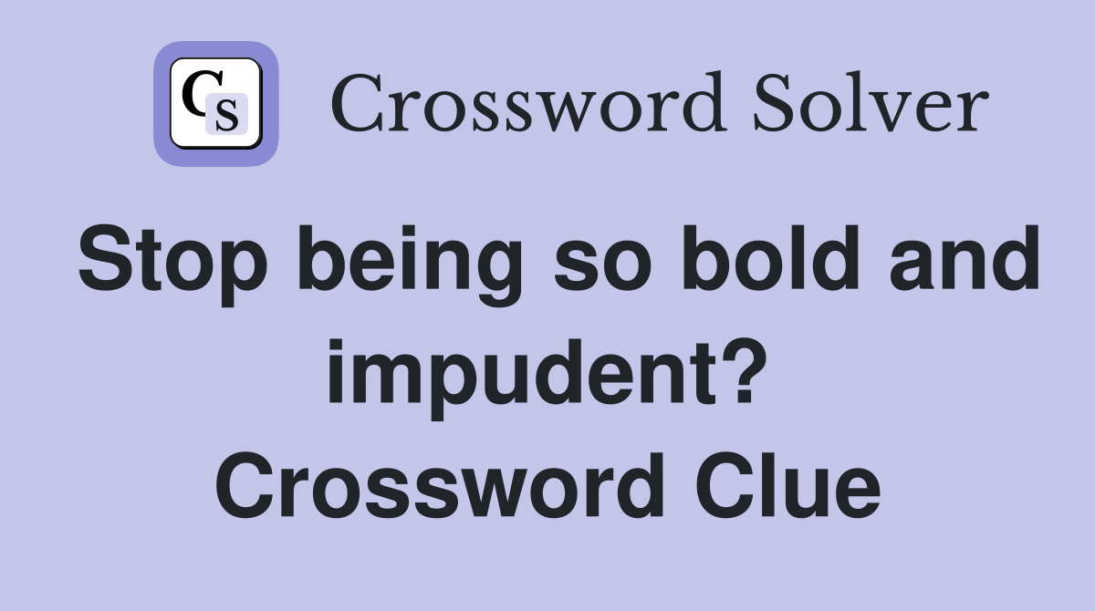 Stop being so bold and impudent? Crossword Clue
