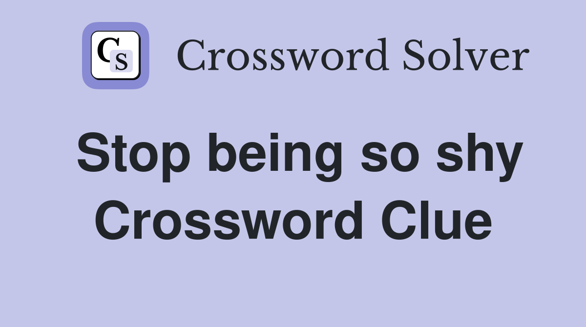 Stop being so shy Crossword Clue