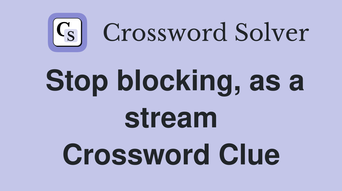 Stop blocking, as a stream Crossword Clue