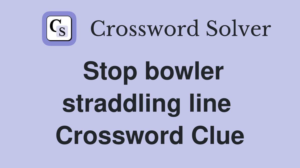 Stop bowler straddling line  Crossword Clue