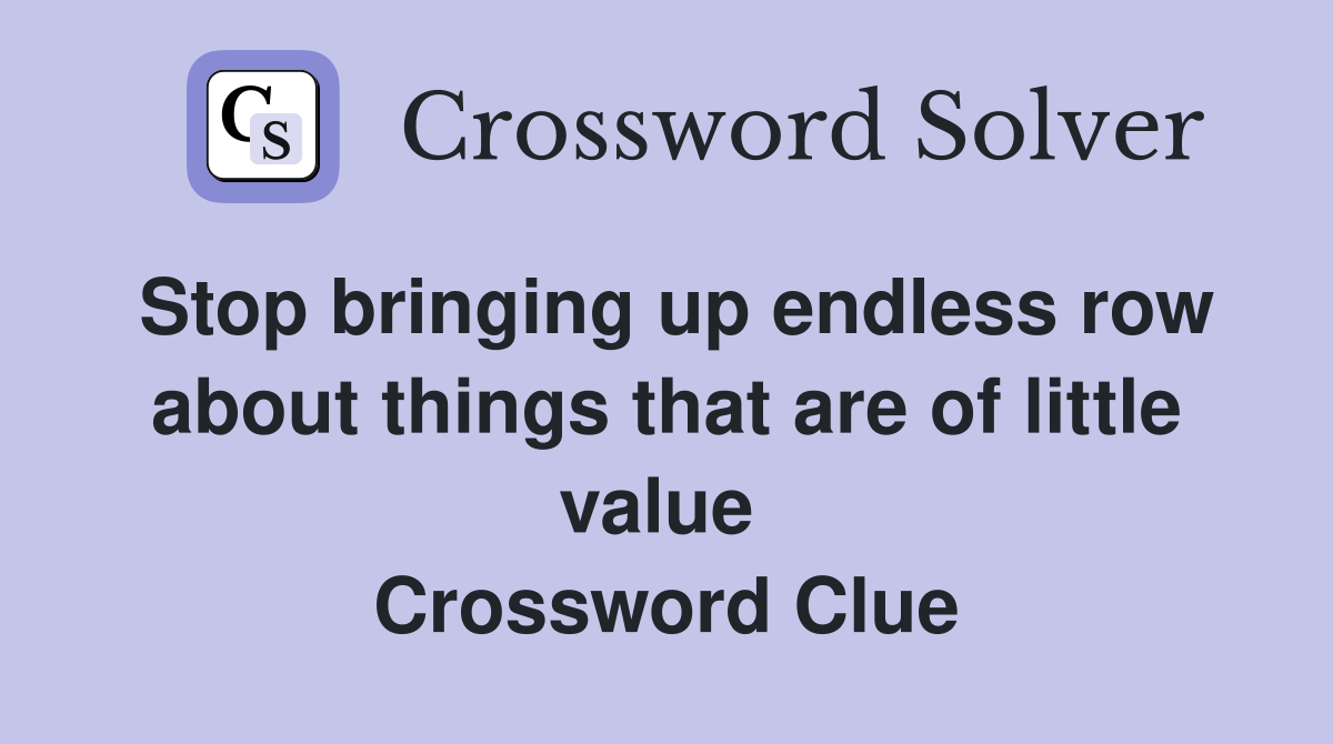 Stop bringing up endless row about things that are of little value  Crossword Clue