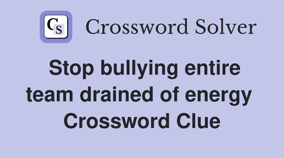 Stop bullying entire team drained of energy  Crossword Clue
