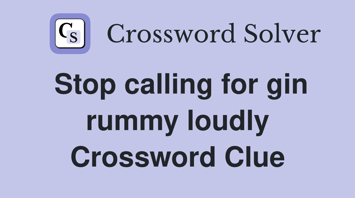 Stop calling for gin rummy loudly Crossword Clue