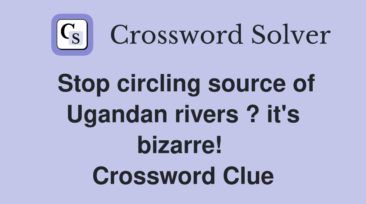 Stop circling source of Ugandan rivers ? it's bizarre!  Crossword Clue