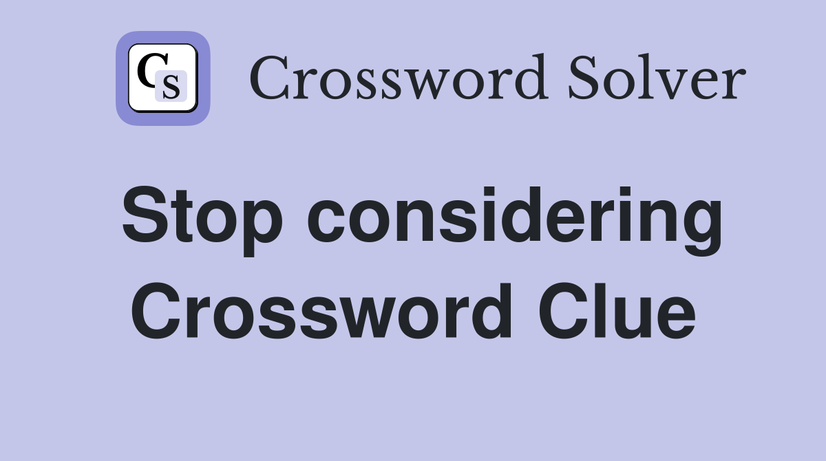 Stop considering Crossword Clue