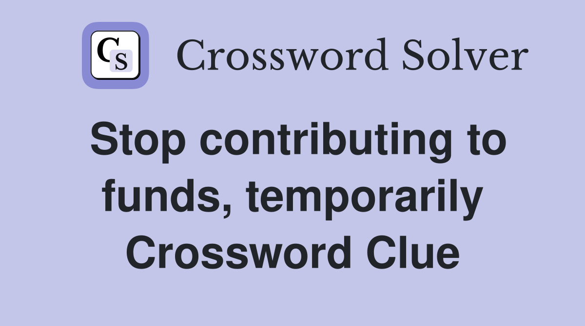 Stop contributing to funds, temporarily Crossword Clue
