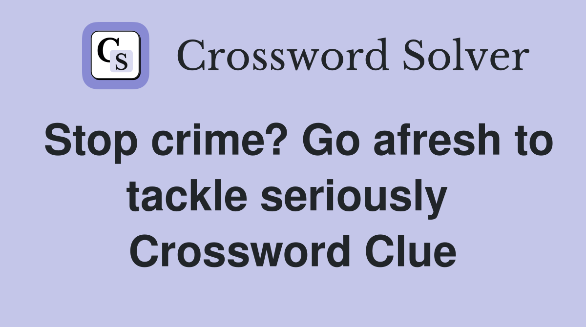 Stop crime? Go afresh to tackle seriously  Crossword Clue