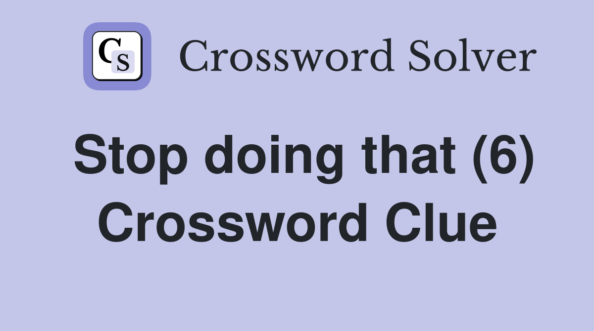 Stop doing that (6) Crossword Clue