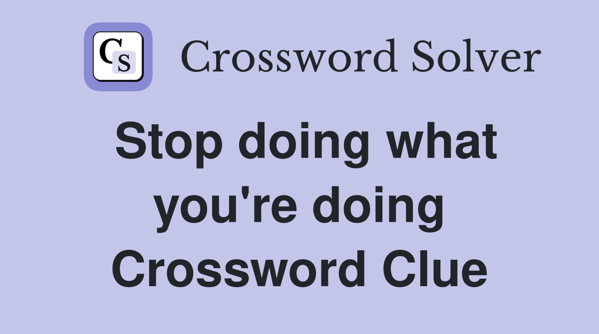 Stop doing what you're doing Crossword Clue