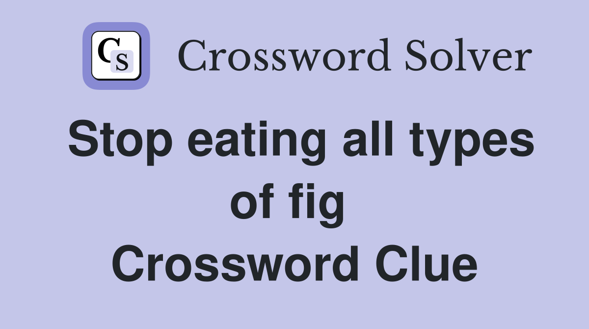 Stop eating all types of fig  Crossword Clue