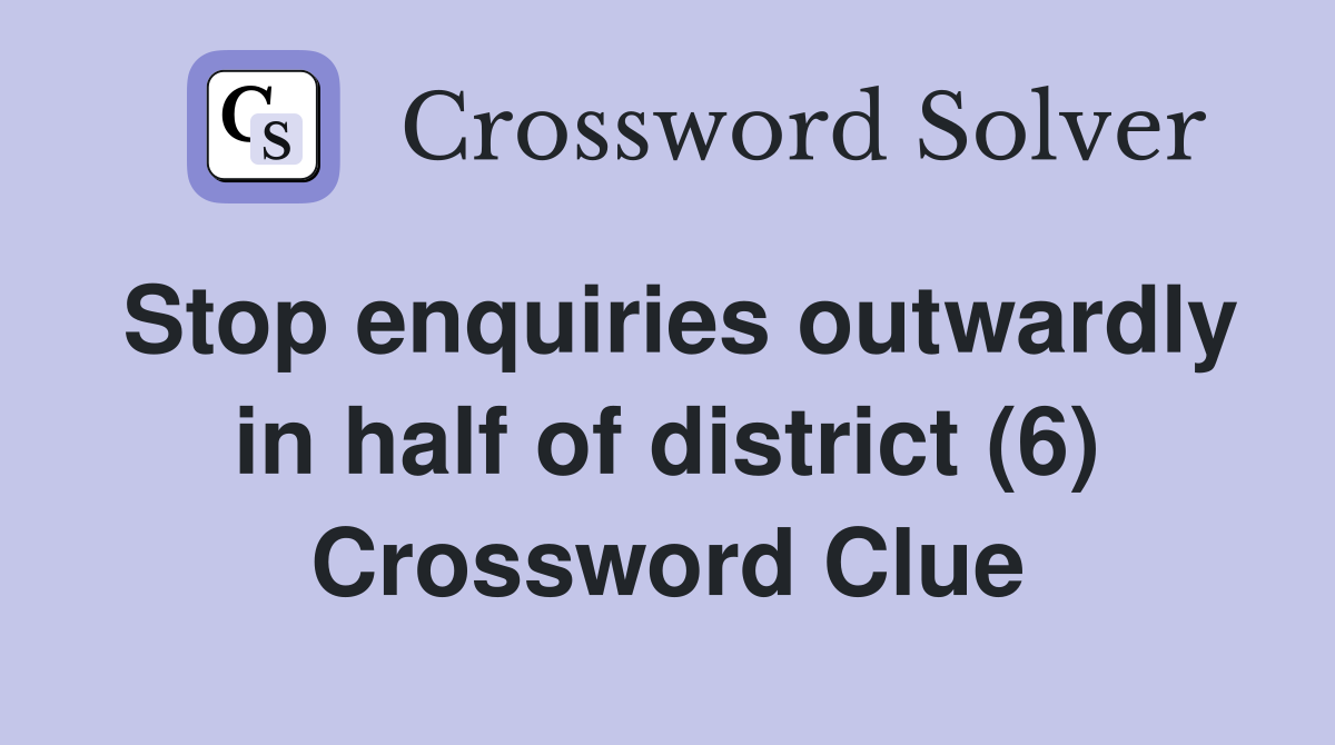 Stop enquiries outwardly in half of district (6) Crossword Clue