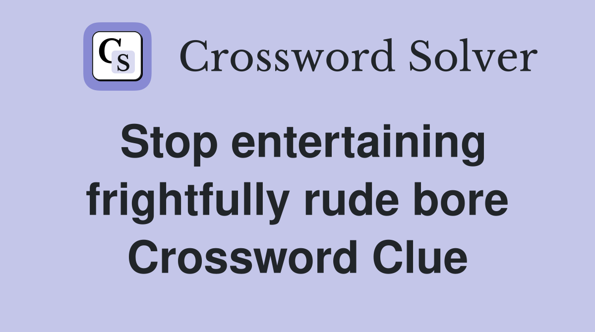Stop entertaining frightfully rude bore Crossword Clue