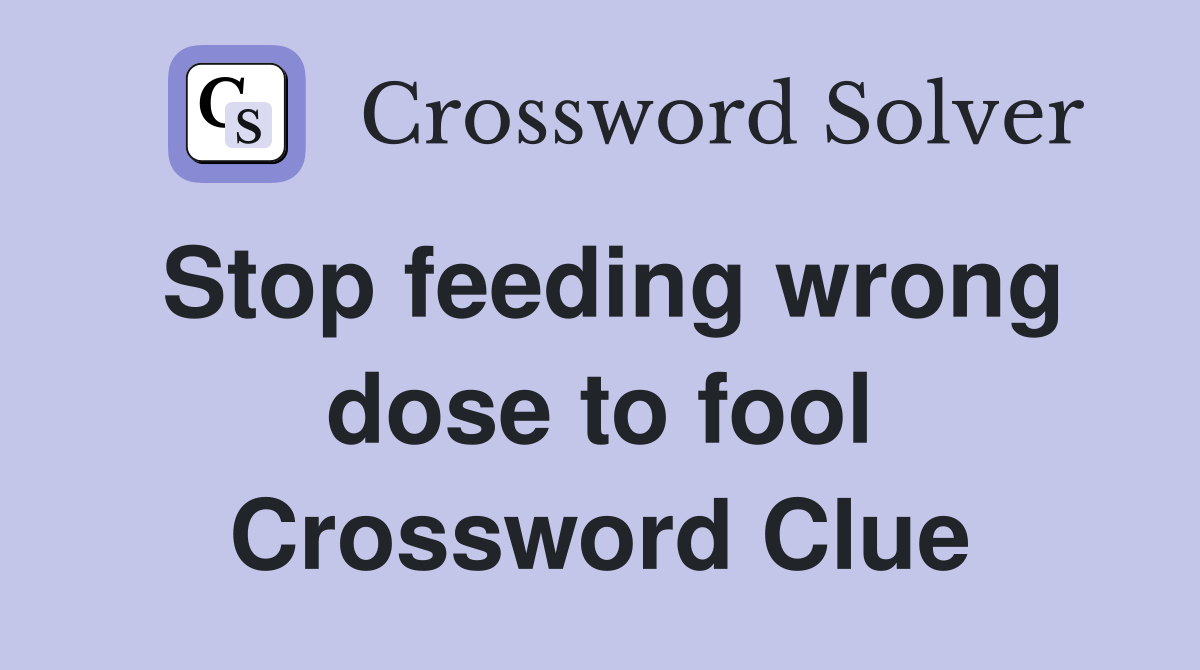 Stop feeding wrong dose to fool Crossword Clue