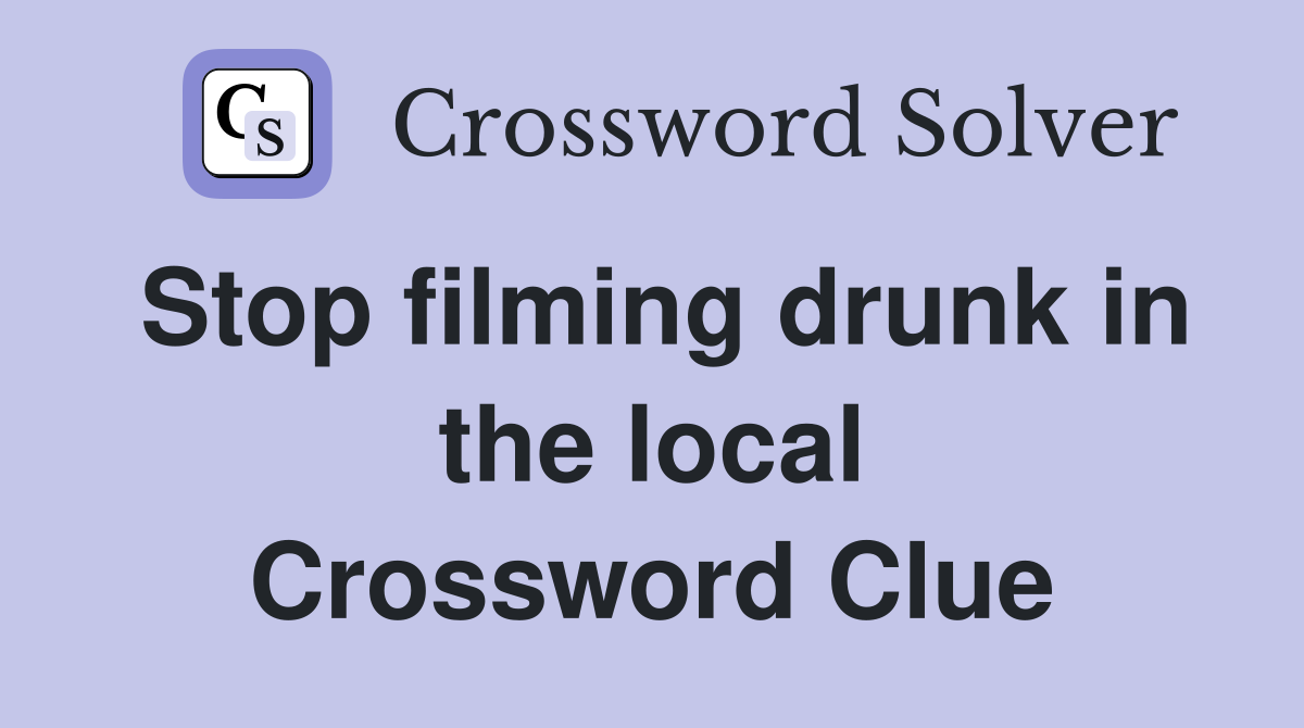 Stop filming drunk in the local Crossword Clue