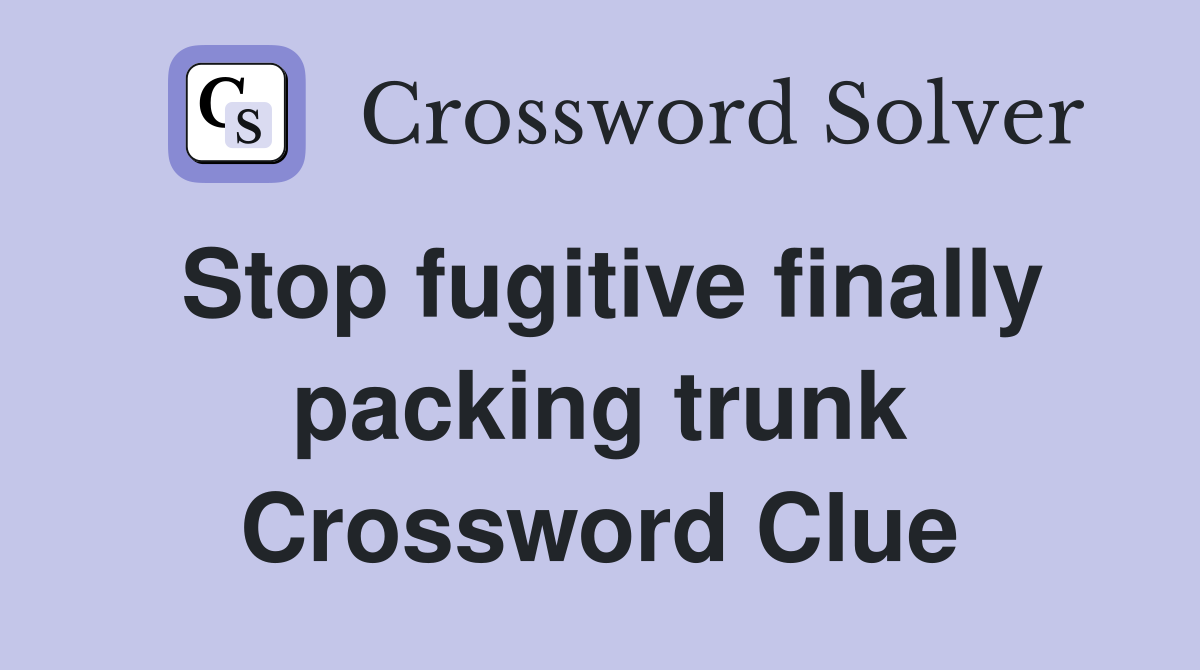 Stop fugitive finally packing trunk Crossword Clue