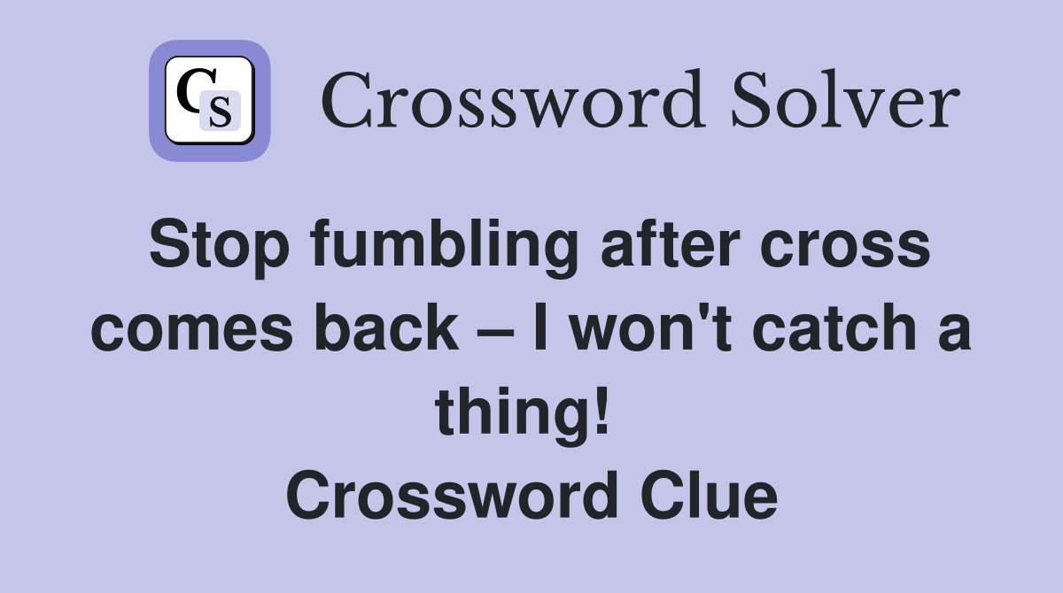 Stop fumbling after cross comes back – I won't catch a thing!  Crossword Clue