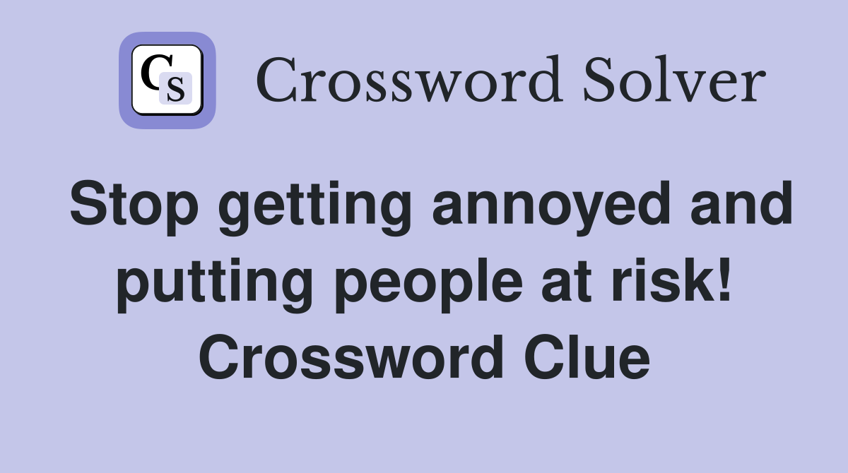 Stop getting annoyed and putting people at risk! Crossword Clue