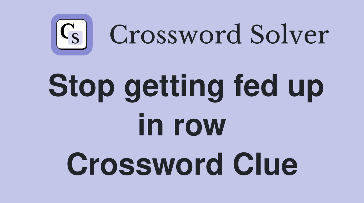 Stop getting fed up in row Crossword Clue