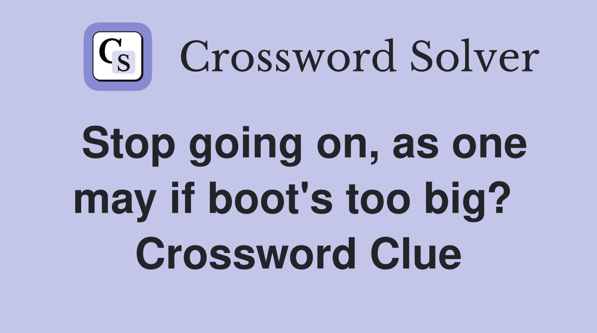 Stop going on, as one may if boot's too big?  Crossword Clue