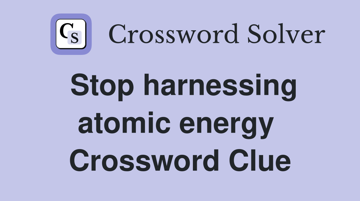 Stop harnessing atomic energy  Crossword Clue