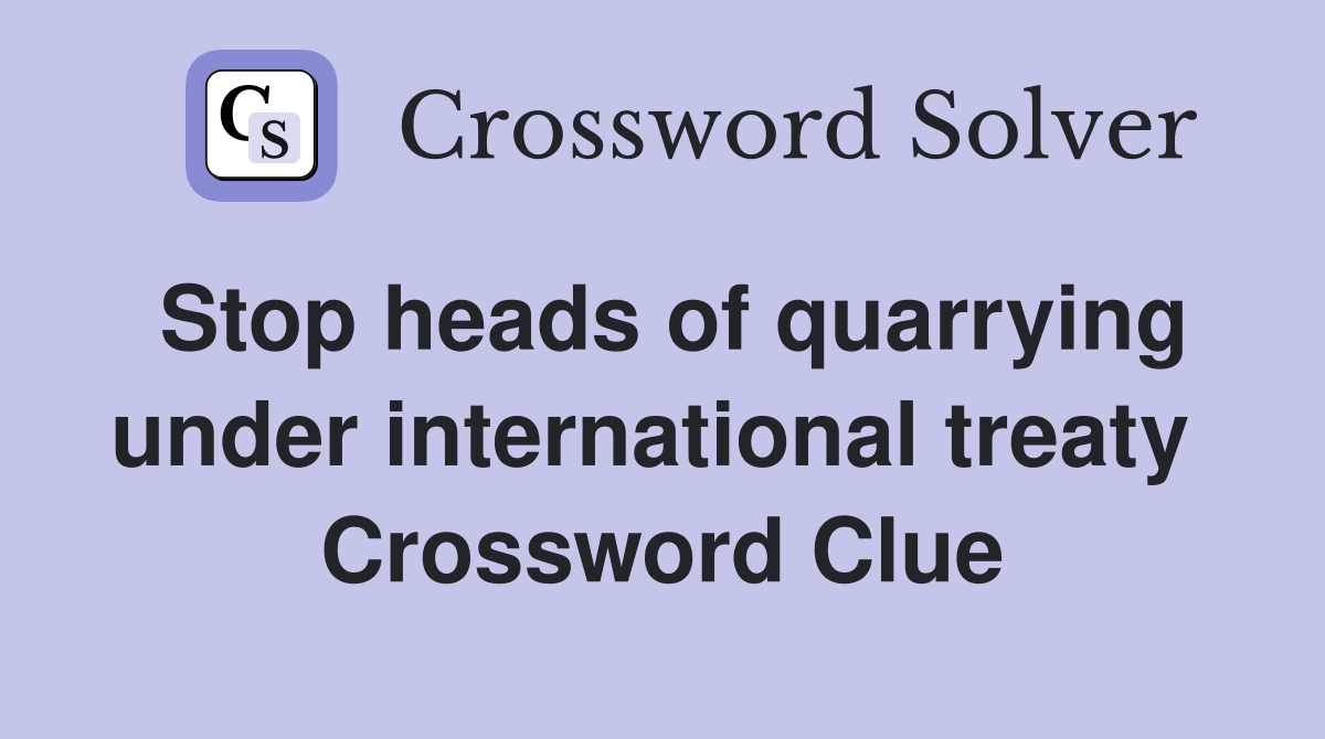 Stop heads of quarrying under international treaty  Crossword Clue