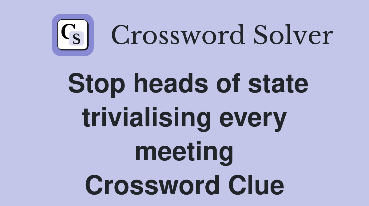 Stop heads of state trivialising every meeting Crossword Clue