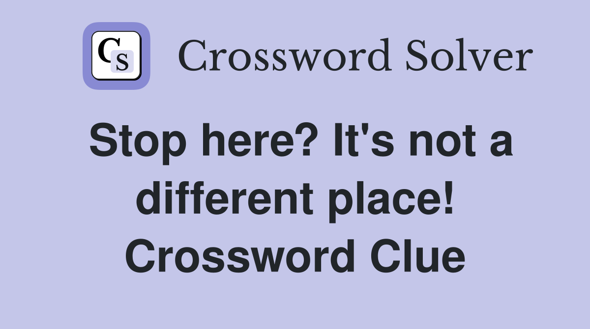 Stop here? It's not a different place! Crossword Clue