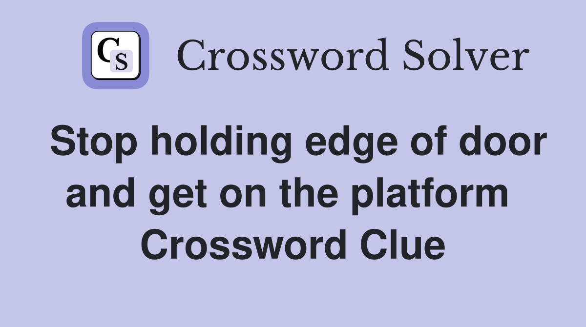 Stop holding edge of door and get on the platform  Crossword Clue