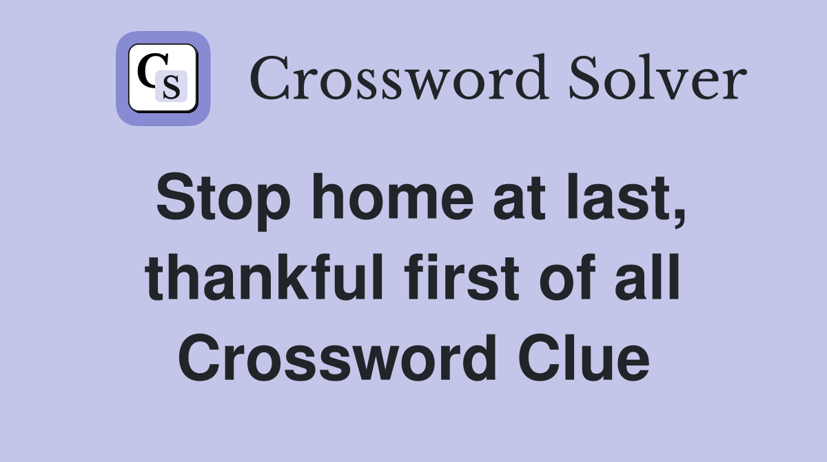Stop home at last, thankful first of all Crossword Clue
