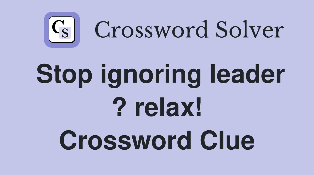 Stop ignoring leader ? relax! Crossword Clue
