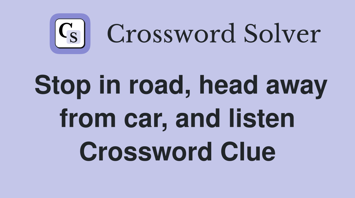 Stop in road, head away from car, and listen Crossword Clue