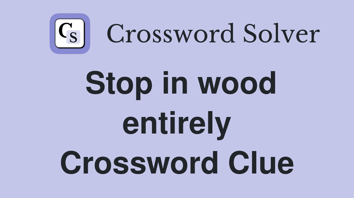 Stop in wood entirely Crossword Clue