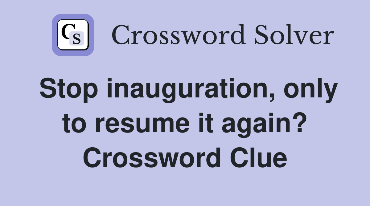 Stop inauguration, only to resume it again? Crossword Clue