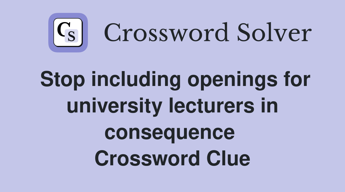 Stop including openings for university lecturers in consequence  Crossword Clue