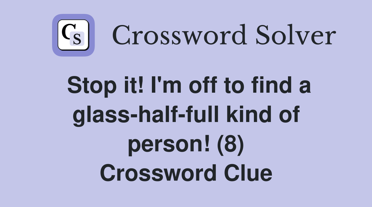 Stop it! I'm off to find a glass-half-full kind of person! (8) Crossword Clue