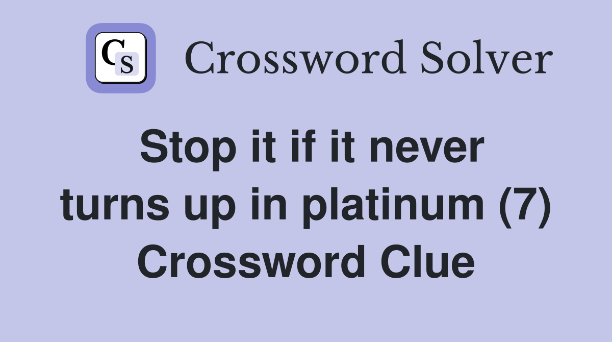 Stop it if it never turns up in platinum (7) Crossword Clue