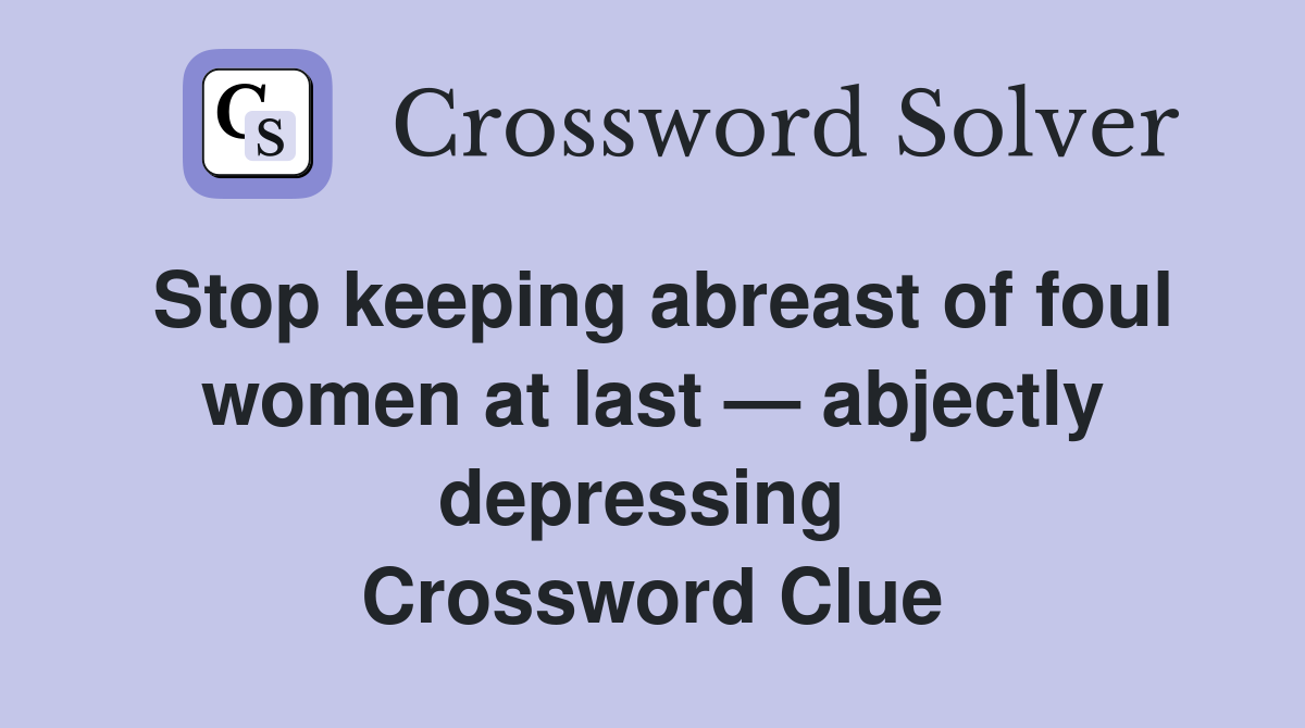 Stop keeping abreast of foul women at last — abjectly depressing  Crossword Clue