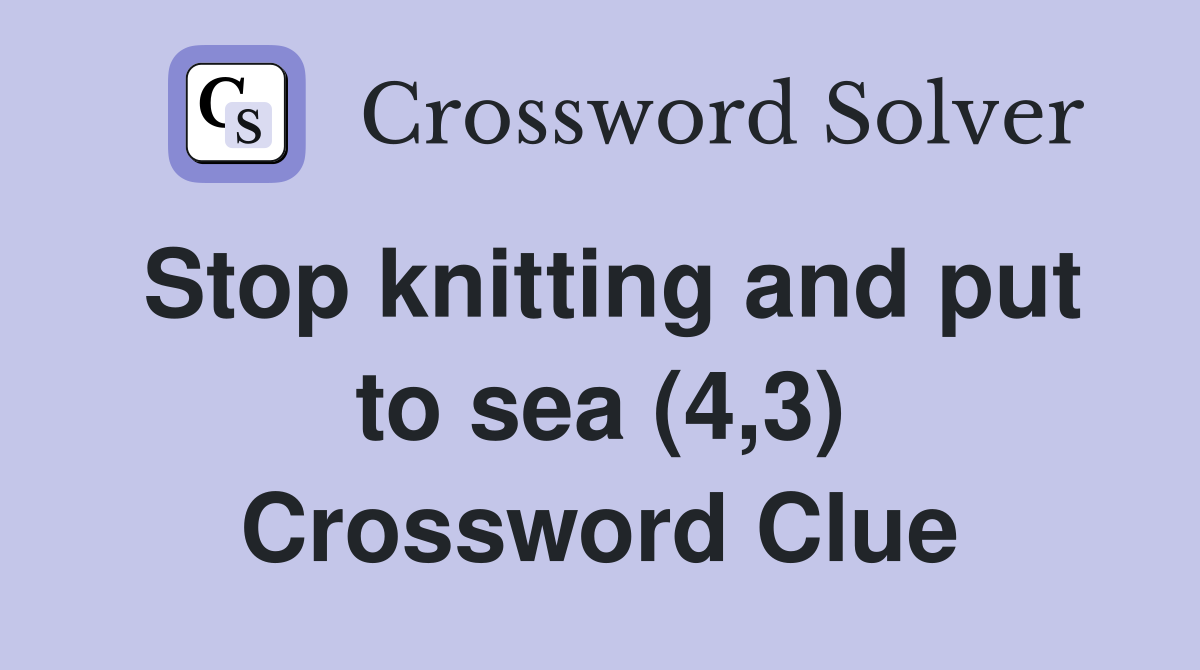 Stop knitting and put to sea (4,3) Crossword Clue