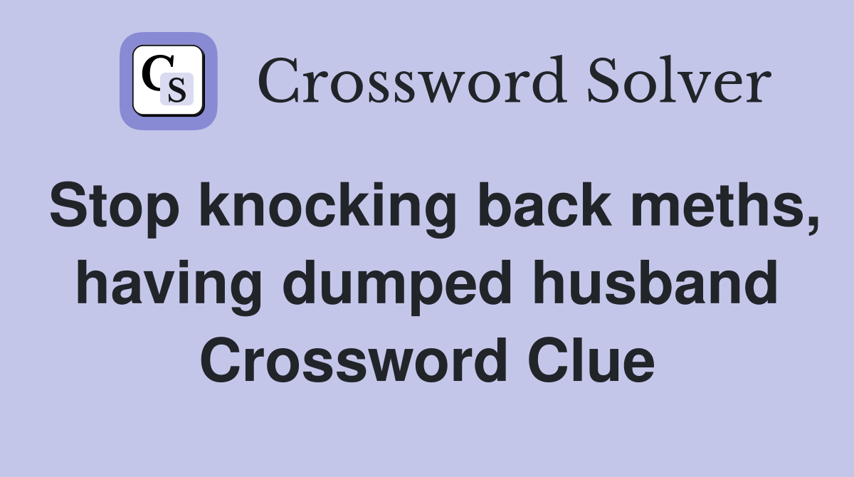 Stop knocking back meths, having dumped husband Crossword Clue