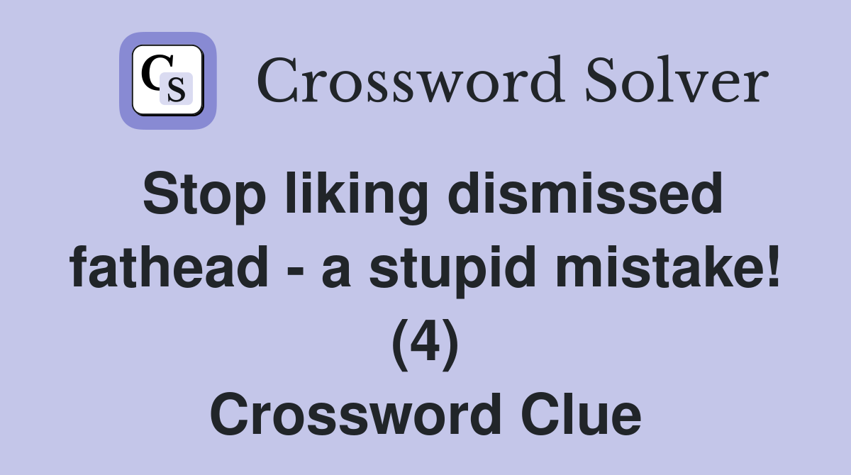 Stop liking dismissed fathead - a stupid mistake! (4) Crossword Clue