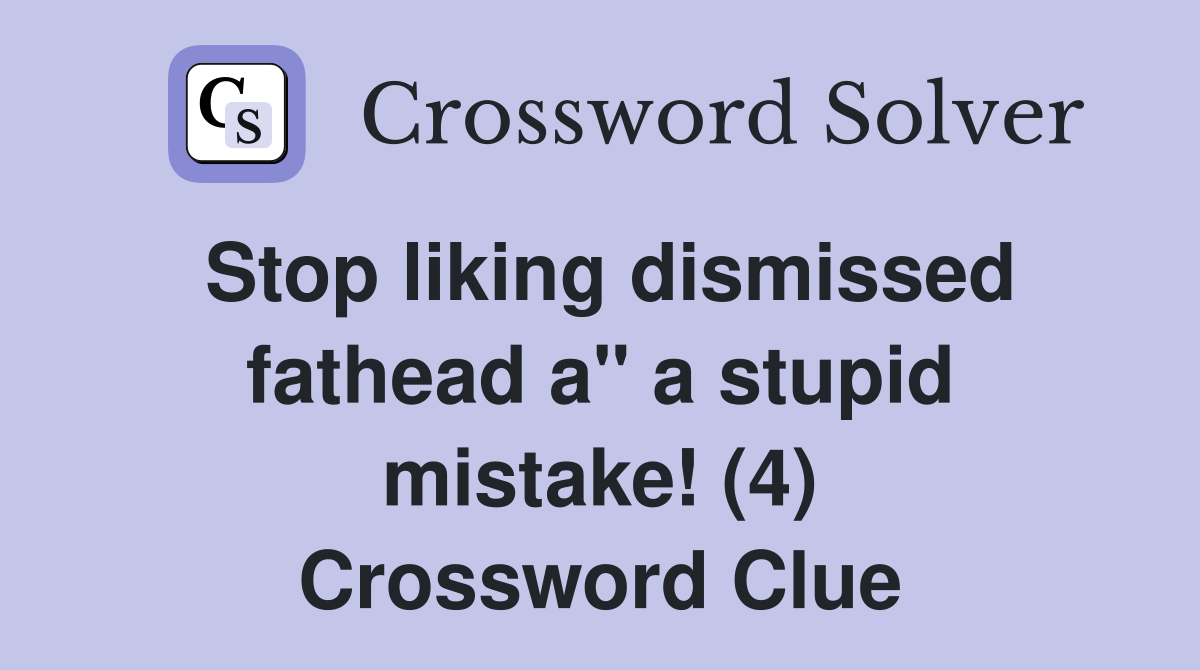 Stop liking dismissed fathead a" a stupid mistake! (4) Crossword Clue