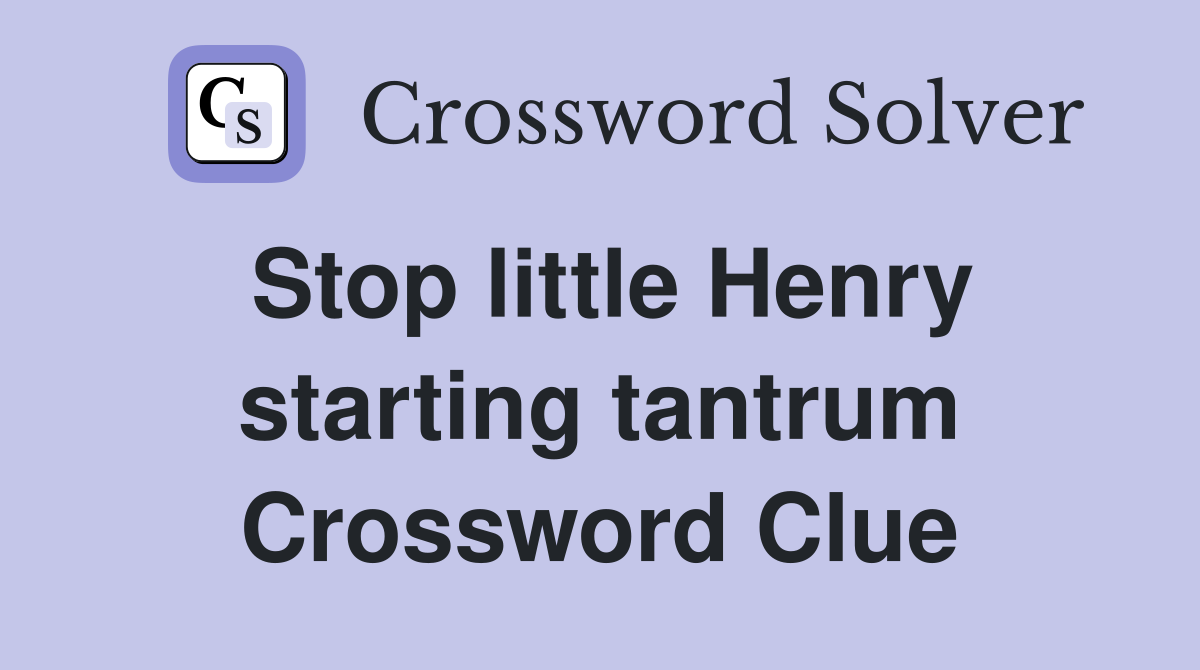Stop little Henry starting tantrum Crossword Clue
