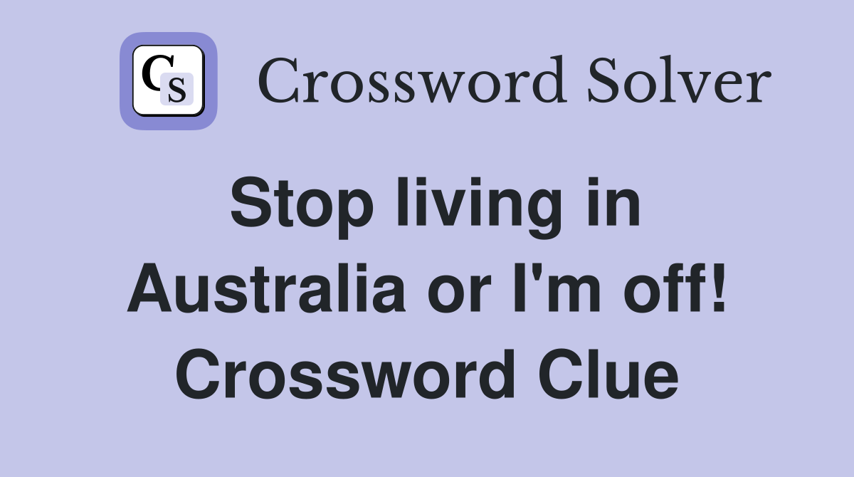 Stop living in Australia or I'm off! Crossword Clue