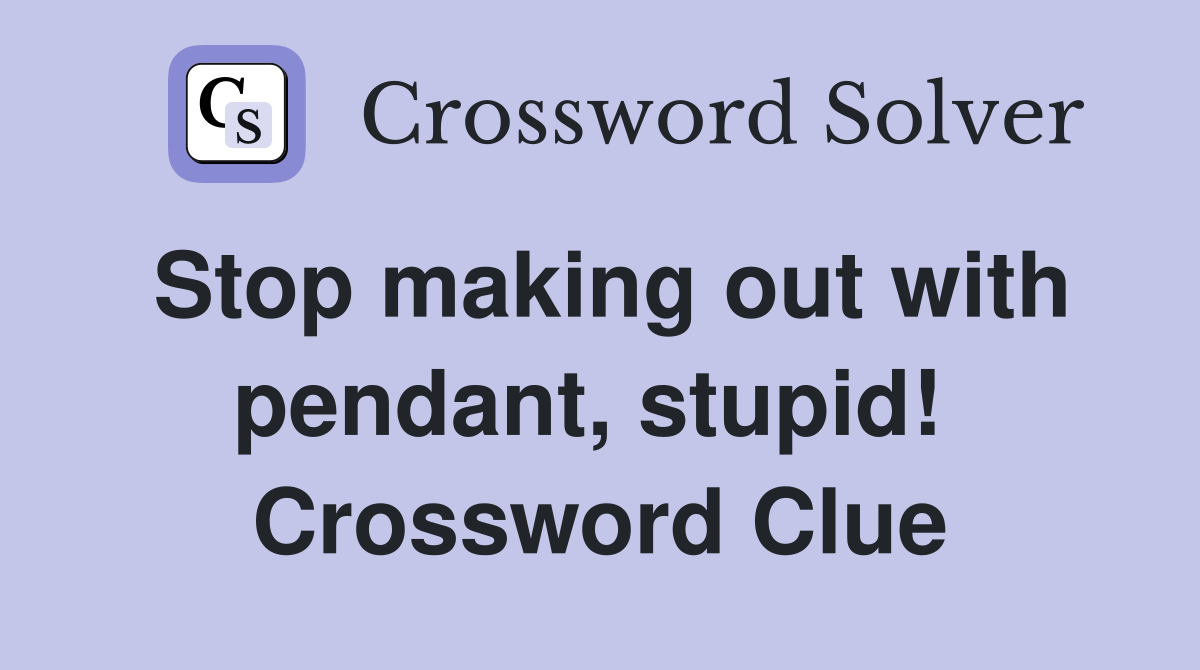 Stop making out with pendant, stupid!  Crossword Clue