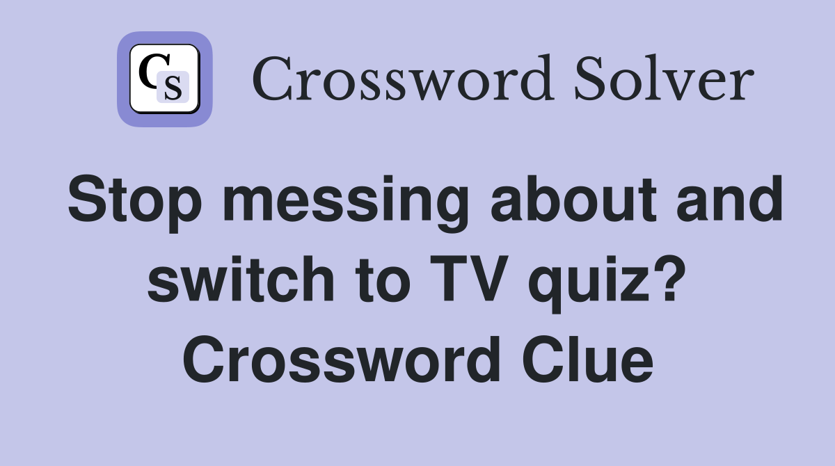 Stop messing about and switch to TV quiz? Crossword Clue