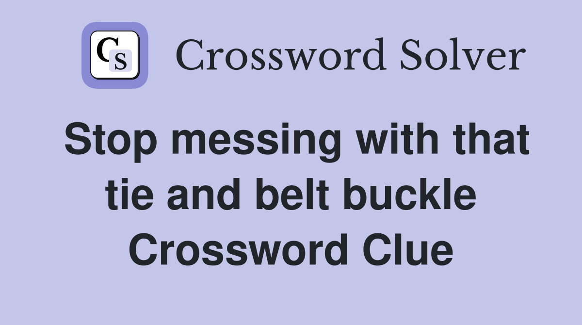 Stop messing with that tie and belt buckle Crossword Clue